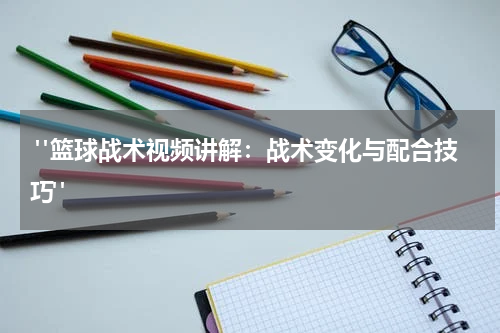  "篮球战术视频讲解：战术变化与配合技巧"