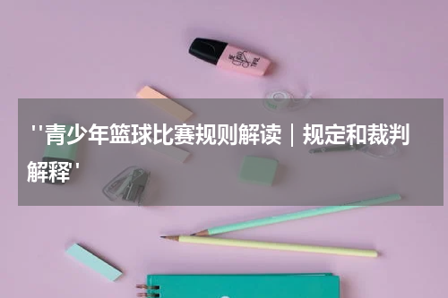  "青少年篮球比赛规则解读｜规定和裁判解释"