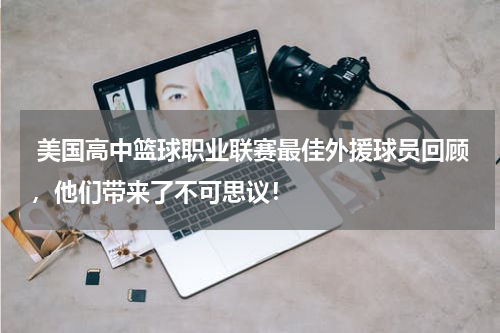  美国高中篮球职业联赛最佳外援球员回顾，他们带来了不可思议！