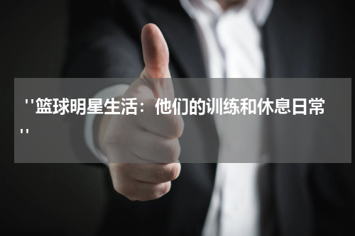  "篮球明星生活：他们的训练和休息日常"