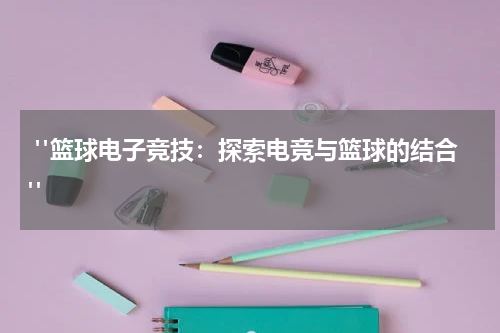  "篮球电子竞技：探索电竞与篮球的结合"