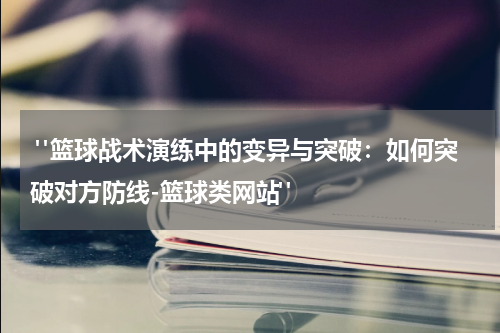 "篮球战术演练中的变异与突破：如何突破对方防线-篮球类网站"