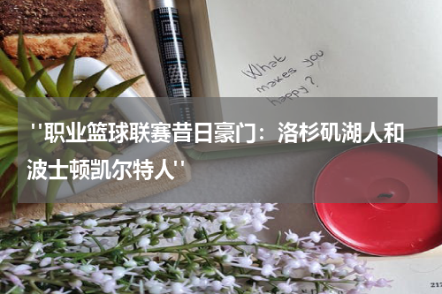  "职业篮球联赛昔日豪门：洛杉矶湖人和波士顿凯尔特人"