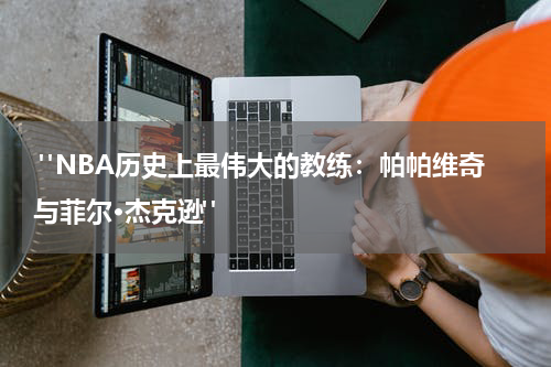  "NBA历史上最伟大的教练：帕帕维奇与菲尔·杰克逊"
