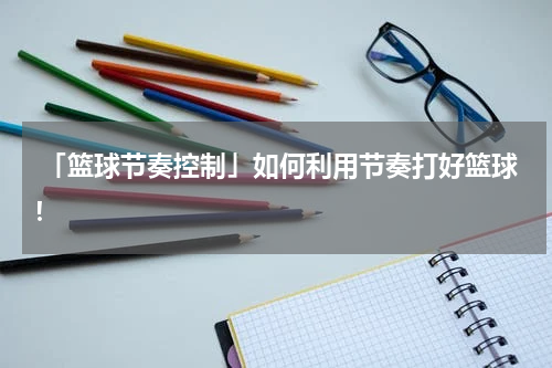  「篮球节奏控制」如何利用节奏打好篮球！
