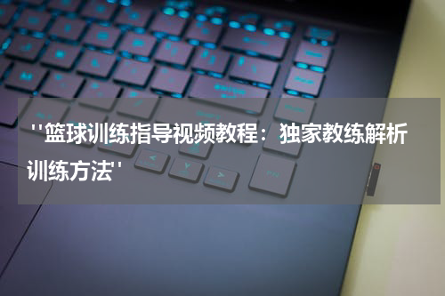  "篮球训练指导视频教程：独家教练解析训练方法"