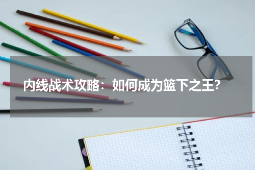  内线战术攻略：如何成为篮下之王？