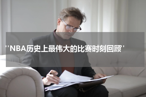  "NBA历史上最伟大的比赛时刻回顾"
