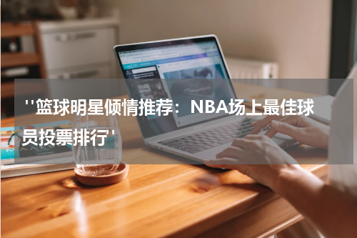  "篮球明星倾情推荐：NBA场上最佳球员投票排行"
