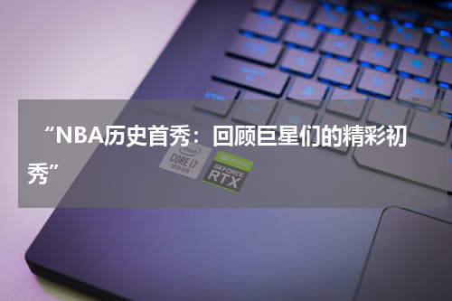  “NBA历史首秀：回顾巨星们的精彩初秀”