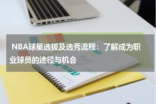  NBA球星选拔及选秀流程：了解成为职业球员的途径与机会