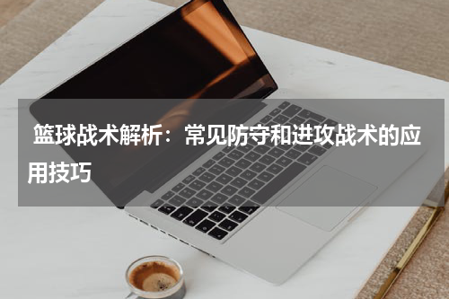  篮球战术解析：常见防守和进攻战术的应用技巧
