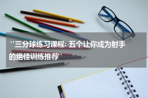  "三分球练习课程: 五个让你成为射手的绝佳训练推荐"