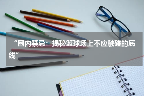  “圈内禁忌：揭秘篮球场上不应触碰的底线”