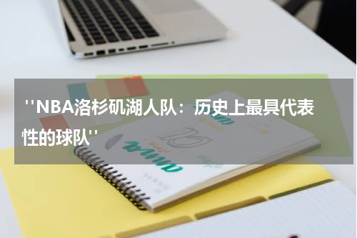  "NBA洛杉矶湖人队：历史上最具代表性的球队"