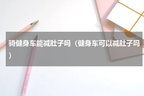 骑健身车能减肚子吗（健身车可以减肚子吗）