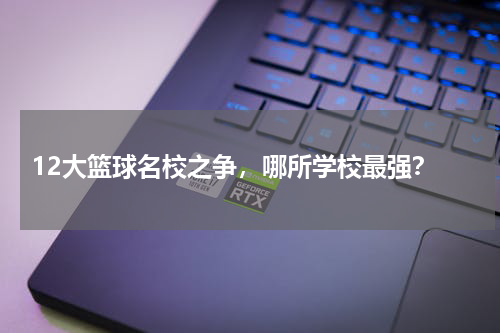 12大篮球名校之争，哪所学校最强？