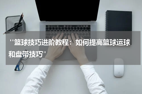  "篮球技巧进阶教程：如何提高篮球运球和盘带技巧"