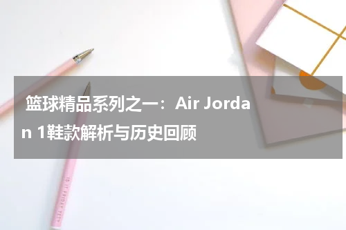  篮球精品系列之一：Air Jordan 1鞋款解析与历史回顾