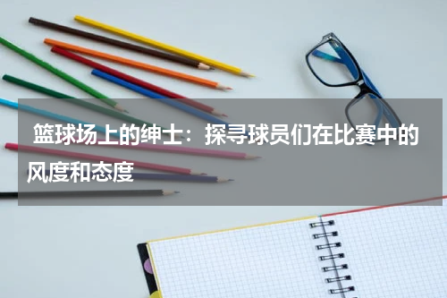  篮球场上的绅士：探寻球员们在比赛中的风度和态度