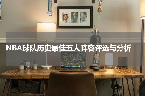  NBA球队历史最佳五人阵容评选与分析