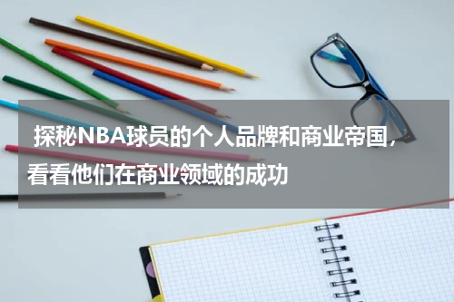  探秘NBA球员的个人品牌和商业帝国，看看他们在商业领域的成功