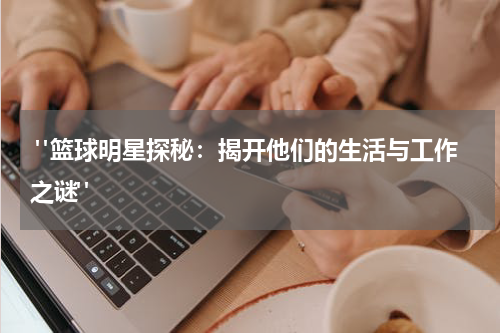  "篮球明星探秘：揭开他们的生活与工作之谜"