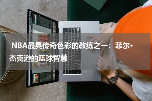  NBA最具传奇色彩的教练之一：菲尔·杰克逊的篮球智慧
