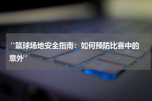  "篮球场地安全指南：如何预防比赛中的意外"