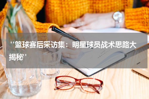  "篮球赛后采访集：明星球员战术思路大揭秘"