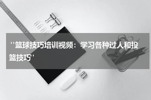  "篮球技巧培训视频：学习各种过人和投篮技巧"