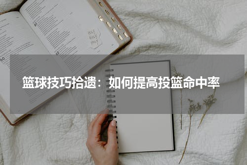  篮球技巧拾遗：如何提高投篮命中率