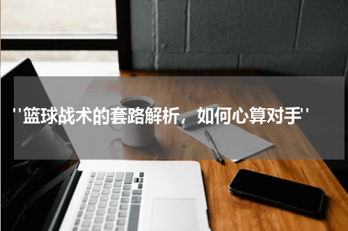  "篮球战术的套路解析，如何心算对手"