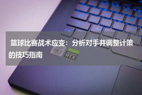  篮球比赛战术应变：分析对手并调整计策的技巧指南
