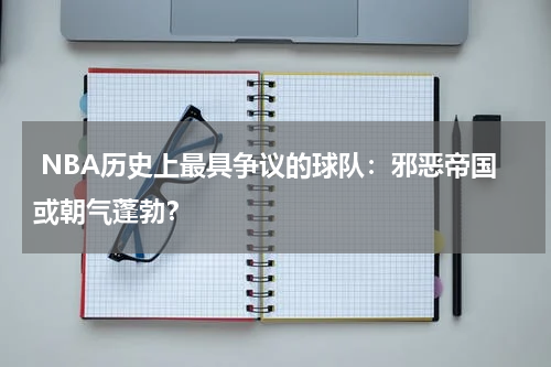  NBA历史上最具争议的球队：邪恶帝国或朝气蓬勃？