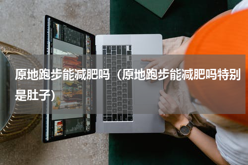 原地跑步能减肥吗（原地跑步能减肥吗特别是肚子）