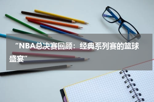  “NBA总决赛回顾：经典系列赛的篮球盛宴”