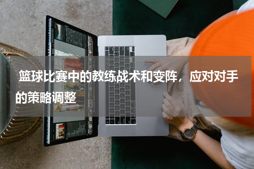  篮球比赛中的教练战术和变阵，应对对手的策略调整