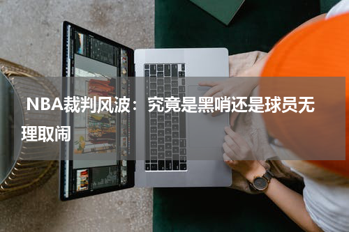  NBA裁判风波：究竟是黑哨还是球员无理取闹