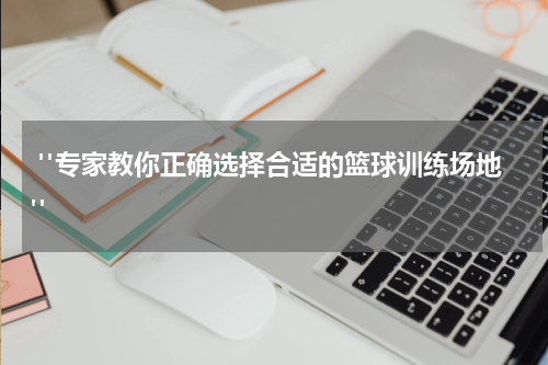  "专家教你正确选择合适的篮球训练场地"