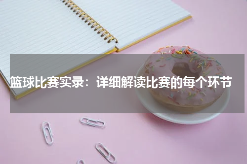  篮球比赛实录：详细解读比赛的每个环节