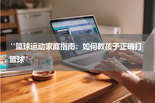  "篮球运动家庭指南：如何教孩子正确打篮球"