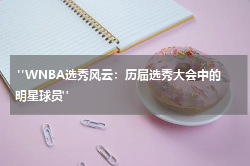  "WNBA选秀风云：历届选秀大会中的明星球员"