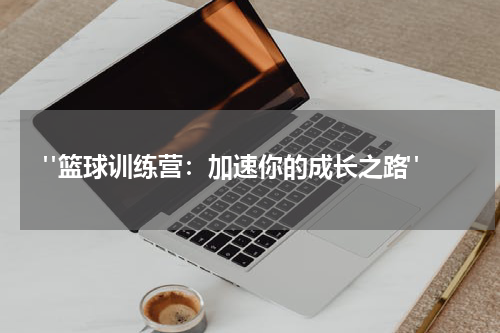  "篮球训练营：加速你的成长之路"