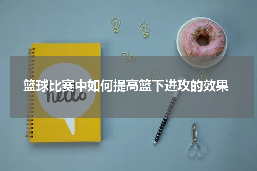  篮球比赛中如何提高篮下进攻的效果