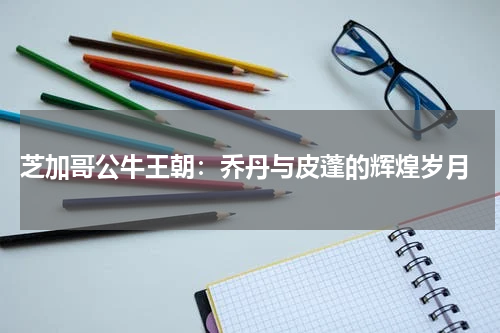  芝加哥公牛王朝：乔丹与皮蓬的辉煌岁月