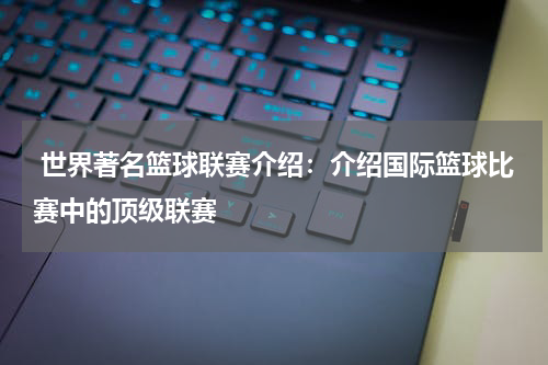  世界著名篮球联赛介绍：介绍国际篮球比赛中的顶级联赛