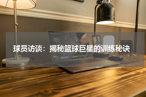  球员访谈：揭秘篮球巨星的训练秘诀