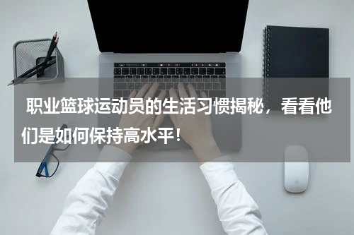  职业篮球运动员的生活习惯揭秘，看看他们是如何保持高水平！