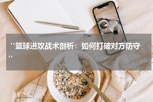  "篮球进攻战术剖析：如何打破对方防守"